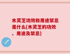 木灵芝功效和用途禁忌是什么(木灵芝的功效、用途及禁忌)