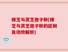 樟芝与灵芝孢子粉(樟芝与灵芝孢子粉的区别及功效解析)