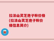 拉法山灵芝孢子粉价格(拉法山灵芝孢子粉价格信息简介)