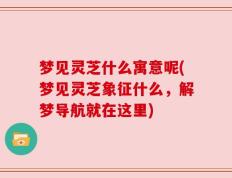梦见灵芝什么寓意呢(梦见灵芝象征什么，解梦导航就在这里)