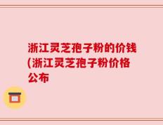 浙江灵芝孢子粉的价钱(浙江灵芝孢子粉价格公布