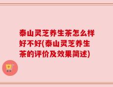 泰山灵芝养生茶怎么样好不好(泰山灵芝养生茶的评价及效果简述)