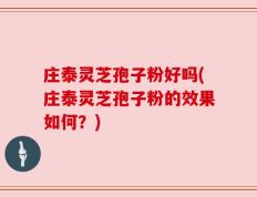 庄泰灵芝孢子粉好吗(庄泰灵芝孢子粉的效果如何？)