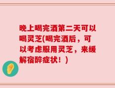晚上喝完酒第二天可以喝灵芝(喝完酒后，可以考虑服用灵芝，来缓解宿醉症状！)