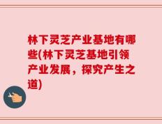 林下灵芝产业基地有哪些(林下灵芝基地引领产业发展，探究产生之道)