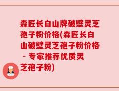 森匠长白山牌破壁灵芝孢子粉价格(森匠长白山破壁灵芝孢子粉价格 - 专家推荐优质灵芝孢子粉)