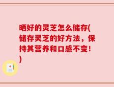 晒好的灵芝怎么储存(储存灵芝的好方法，保持其营养和口感不变！)