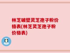 林芝破壁灵芝孢子粉价格表(林芝灵芝孢子粉价格表)