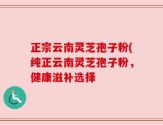 正宗云南灵芝孢子粉(纯正云南灵芝孢子粉，健康滋补选择