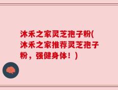 沐禾之家灵芝孢子粉(沐禾之家推荐灵芝孢子粉，强健身体！)