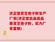 济正堂灵芝孢子粉生产厂家(济正堂出品高品质灵芝孢子粉，实力厂家直销)