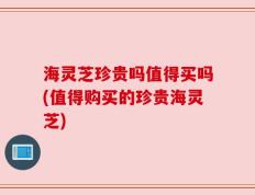 海灵芝珍贵吗值得买吗(值得购买的珍贵海灵芝)
