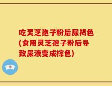 吃灵芝孢子粉后尿褐色(食用灵芝孢子粉后导致尿液变成棕色)