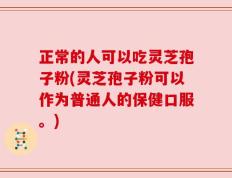 正常的人可以吃灵芝孢子粉(灵芝孢子粉可以作为普通人的保健口服。)