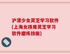 沪漂少女灵芝学习软件(上海女孩用灵芝学习软件磨炼技能)
