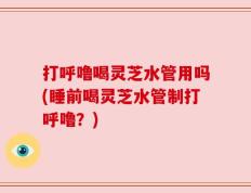 打呼噜喝灵芝水管用吗(睡前喝灵芝水管制打呼噜？)