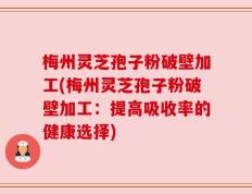 梅州灵芝孢子粉破壁加工(梅州灵芝孢子粉破壁加工：提高吸收率的健康选择)
