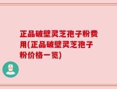 正品破壁灵芝孢子粉费用(正品破壁灵芝孢子粉价格一览)