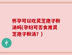 怀孕可以吃灵芝孢子粉汤吗(孕妇可否食用灵芝孢子粉汤？)