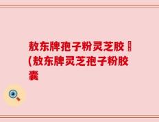 敖东牌孢子粉灵芝胶嚢(敖东牌灵芝孢子粉胶囊