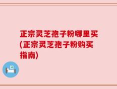 正宗灵芝孢子粉哪里买(正宗灵芝孢子粉购买指南)