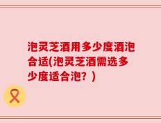 泡灵芝酒用多少度酒泡合适(泡灵芝酒需选多少度适合泡？)