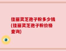 佳丽灵芝孢子粉多少钱(佳丽灵芝孢子粉价格查询)