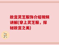 故宫灵芝服饰介绍视频讲解(穿上灵芝服，探秘故宫之美)