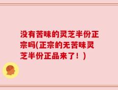 没有苦味的灵芝半份正宗吗(正宗的无苦味灵芝半份正品来了！)
