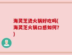 海灵芝烫火锅好吃吗(海灵芝火锅口感如何？)
