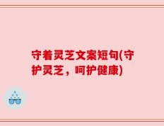 守着灵芝文案短句(守护灵芝，呵护健康)