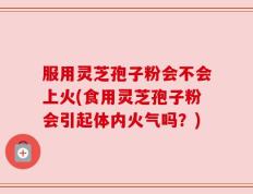 服用灵芝孢子粉会不会上火(食用灵芝孢子粉会引起体内火气吗？)