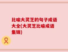 比喻大灵芝的句子成语大全(大灵芝比喻成语集锦)