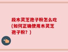 段木灵芝孢子粉怎么吃(如何正确使用木灵芝孢子粉？)