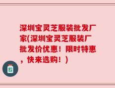 深圳宝灵芝服装批发厂家(深圳宝灵芝服装厂批发价优惠！限时特惠，快来选购！)