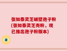 张如泰灵芝破壁孢子粉(张如泰灵芝壳粉，现已推出孢子粉版本)