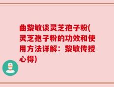 曲黎敏谈灵芝孢子粉(灵芝孢子粉的功效和使用方法详解：黎敏传授心得)