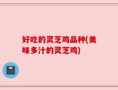 好吃的灵芝鸡品种(美味多汁的灵芝鸡)