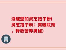 没破壁的灵芝孢子粉(灵芝孢子粉：突破瓶颈，释放营养奥秘)
