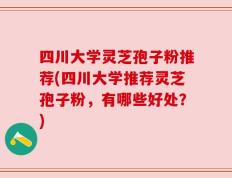 四川大学灵芝孢子粉推荐(四川大学推荐灵芝孢子粉，有哪些好处？)