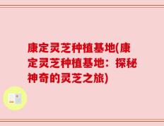 康定灵芝种植基地(康定灵芝种植基地：探秘神奇的灵芝之旅)