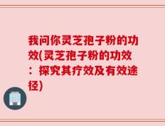 我问你灵芝孢子粉的功效(灵芝孢子粉的功效：探究其疗效及有效途径)