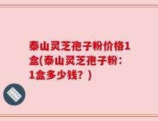 泰山灵芝孢子粉价格1盒(泰山灵芝孢子粉：1盒多少钱？)