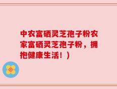 中农富硒灵芝孢子粉农家富硒灵芝孢子粉，拥抱健康生活！)