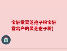 宝轩堂灵芝孢子粉宝轩堂出产的灵芝孢子粉)