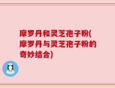 摩罗丹和灵芝孢子粉(摩罗丹与灵芝孢子粉的奇妙结合)