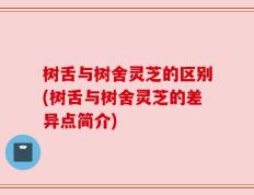 树舌与树舍灵芝的区别(树舌与树舍灵芝的差异点简介)