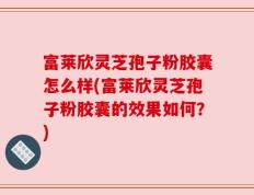 富莱欣灵芝孢子粉胶囊怎么样(富莱欣灵芝孢子粉胶囊的效果如何？)