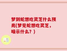 梦到蛇想吃灵芝什么预兆(梦见蛇想吃灵芝，暗示什么？)