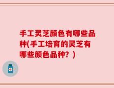 手工灵芝颜色有哪些品种(手工培育的灵芝有哪些颜色品种？)